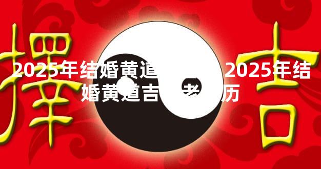 2025年结婚黄道好日子 2025年结婚黄道吉日老黄历